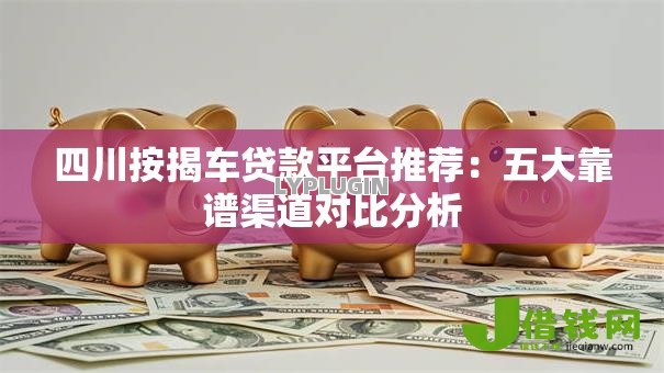 四川按揭车贷款平台推荐:五大靠谱渠道对比分析 四川按揭车贷款平台推荐:五大靠谱渠道对比分析