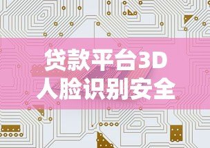 贷款平台3D人脸识别安全吗？实测风险与防护指南