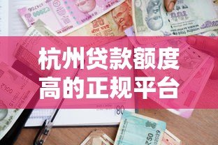 杭州贷款额度高的正规平台推荐及申请攻略 杭州贷款额度高的正规平台推荐及申请攻略