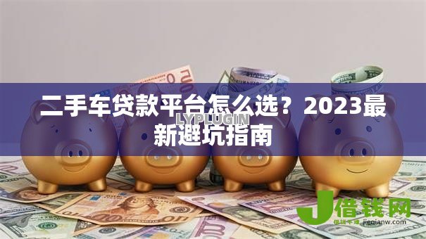 二手车贷款平台怎么选?2023最新避坑指南 二手车贷款平台怎么选?2023最新避坑指南