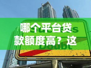 哪个平台贷款额度高？这5个渠道额度大且正规