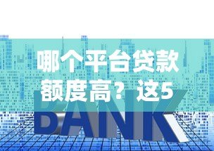 哪个平台贷款额度高？这5个渠道额度大且正规