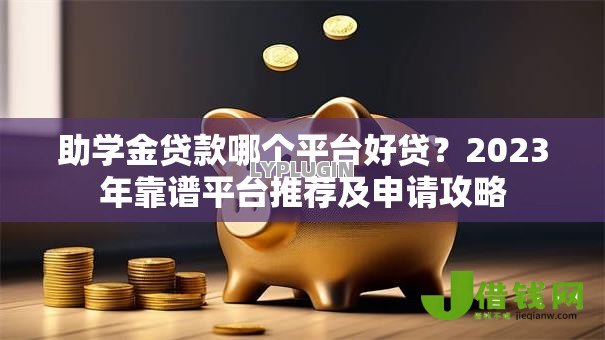 助学金贷款哪个平台好贷？2023年靠谱平台推荐及申请攻略