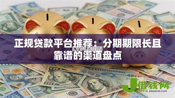 正规贷款平台推荐:分期期限长且靠谱的渠道盘点 正规贷款平台推荐:分期期限长且靠谱的渠道盘点