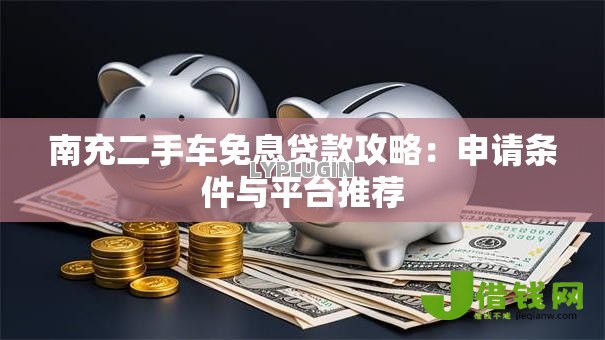 南充二手车免息贷款攻略：申请条件与平台推荐