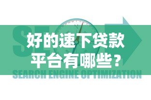 好的速下贷款平台有哪些?2023年靠谱平台推荐及避坑指南 好的速下贷款平台有哪些?2023年靠谱平台推荐及避坑指南