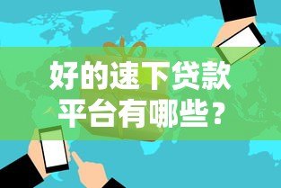 好的速下贷款平台有哪些?2023年靠谱平台推荐及避坑指南 好的速下贷款平台有哪些?2023年靠谱平台推荐及避坑指南