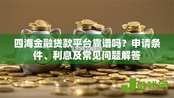 四海金融贷款平台靠谱吗？申请条件、利息及常见问题解答