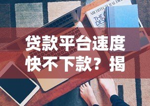 贷款平台速度快不下款？揭秘审批到账慢的5大真相