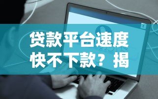 贷款平台速度快不下款？揭秘审批到账慢的5大真相