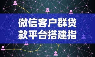 微信客户群贷款平台搭建指南：高效获客与合规运营技巧