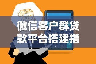 微信客户群贷款平台搭建指南：高效获客与合规运营技巧