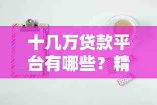 十几万贷款平台有哪些？精选10个正规可靠渠道推荐