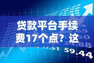 贷款平台手续费17个点？这些隐藏风险你必须知道