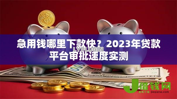 急用钱哪里下款快？2023年贷款平台审批速度实测