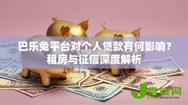 巴乐兔平台对个人贷款有何影响?租房与征信深度解析 巴乐兔平台对个人贷款有何影响?租房与征信深度解析