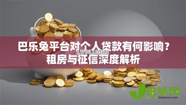 巴乐兔平台对个人贷款有何影响?租房与征信深度解析 巴乐兔平台对个人贷款有何影响?租房与征信深度解析