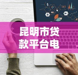 昆明市贷款平台电话大全：正规机构推荐及联系方式