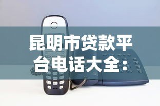 昆明市贷款平台电话大全：正规机构推荐及联系方式