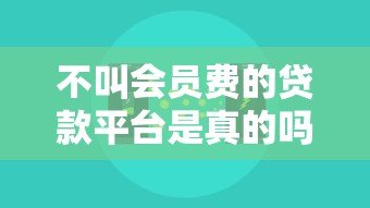 不叫会员费的贷款平台是真的吗?揭秘背后隐藏的费用 不叫会员费的贷款平台是真的吗?揭秘背后隐藏的费用