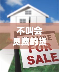 不叫会员费的贷款平台是真的吗?揭秘背后隐藏的费用 不叫会员费的贷款平台是真的吗?揭秘背后隐藏的费用