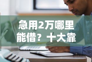急用2万哪里能借？十大靠谱网贷平台推荐及申请攻略