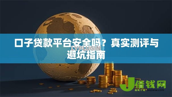 口子贷款平台安全吗？真实测评与避坑指南