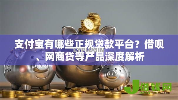 支付宝有哪些正规贷款平台?借呗、网商贷等产品深度解析 支付宝有哪些正规贷款平台?借呗、网商贷等产品深度解析