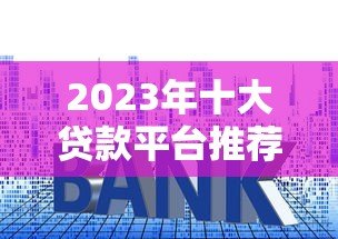 2023年十大贷款平台推荐：正规靠谱、利率透明，总有一款适合你