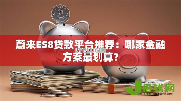 蔚来ES8贷款平台推荐：哪家金融方案最划算？