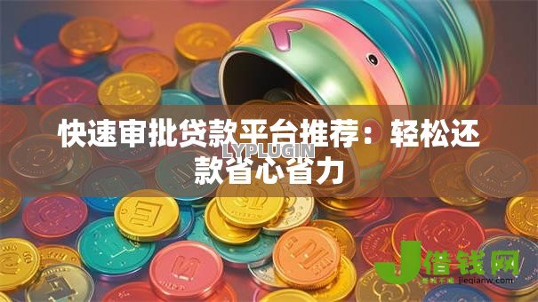 快速审批贷款平台推荐:轻松还款省心省力 快速审批贷款平台推荐:轻松还款省心省力