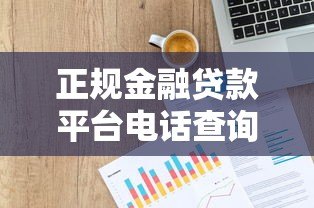 正规金融贷款平台电话查询指南，贷款服务热线大全