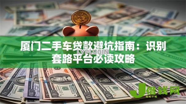 厦门二手车贷款避坑指南：识别套路平台必读攻略