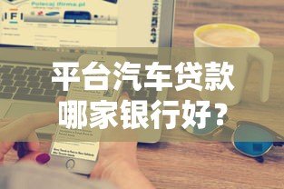 平台汽车贷款哪家银行好？10家主流银行对比分析