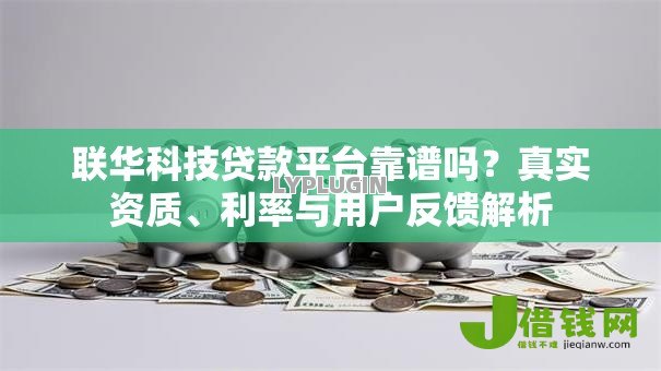 联华科技贷款平台靠谱吗?真实资质、利率与用户反馈解析 联华科技贷款平台靠谱吗?真实资质、利率与用户反馈解析