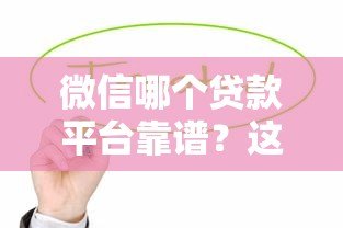 微信哪个贷款平台靠谱?这5个正规渠道值得选 微信哪个贷款平台靠谱?这5个正规渠道值得选