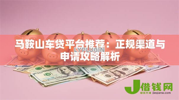 马鞍山车贷平台推荐:正规渠道与申请攻略解析 马鞍山车贷平台推荐:正规渠道与申请攻略解析