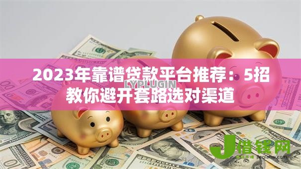 2023年靠谱贷款平台推荐：5招教你避开套路选对渠道