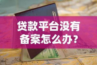 贷款平台没有备案怎么办?这份处理指南请收好 贷款平台没有备案怎么办?这份处理指南请收好