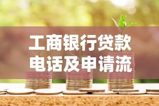 工商银行贷款电话及申请流程全攻略 工商银行贷款电话及申请流程全攻略