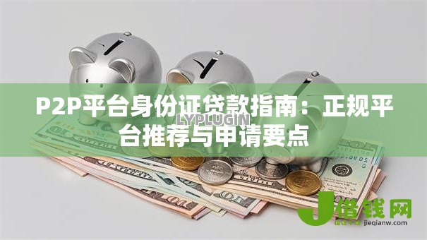P2P平台身份证贷款指南：正规平台推荐与申请要点