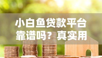 小白鱼贷款平台靠谱吗?真实用户评价与深度分析 小白鱼贷款平台靠谱吗?真实用户评价与深度分析