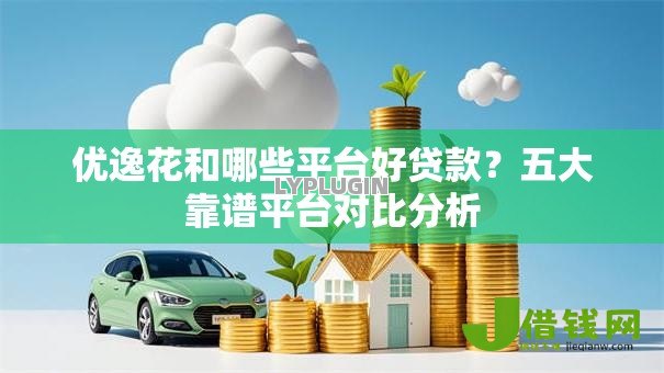 优逸花和哪些平台好贷款?五大靠谱平台对比分析 优逸花和哪些平台好贷款?五大靠谱平台对比分析