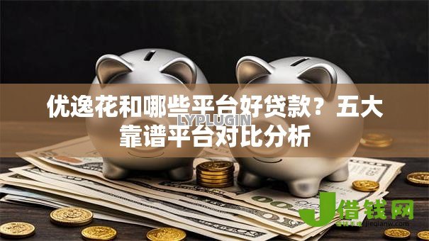 优逸花和哪些平台好贷款?五大靠谱平台对比分析 优逸花和哪些平台好贷款?五大靠谱平台对比分析