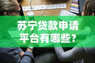 苏宁贷款申请平台有哪些?合作渠道全解析 苏宁贷款申请平台有哪些?合作渠道全解析
