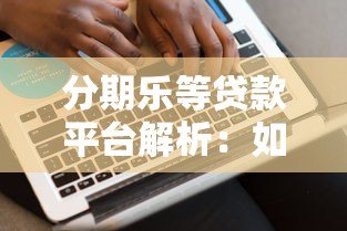 分期乐等贷款平台解析：如何合理使用分期借贷服务