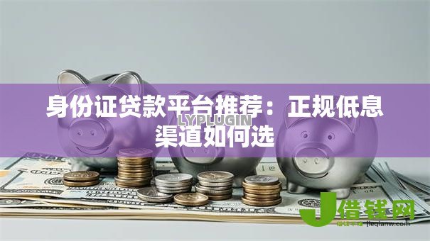 身份证贷款平台推荐：正规低息渠道如何选