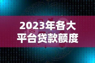 2023年各大平台贷款额度排行榜:快速找到适合你的高额度产品 2023年各大平台贷款额度排行榜:快速找到适合你的高额度产品