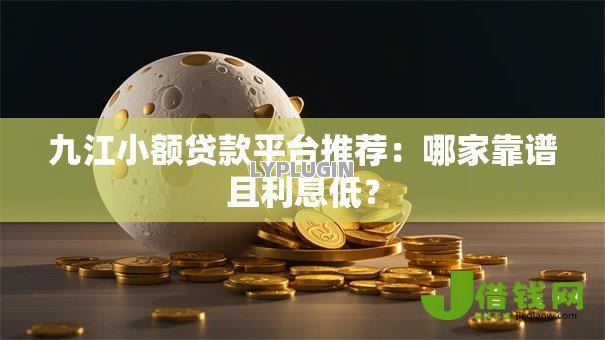 九江小额贷款平台推荐：哪家靠谱且利息低？