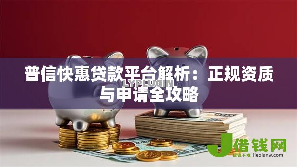普信快惠贷款平台解析:正规资质与申请全攻略 普信快惠贷款平台解析:正规资质与申请全攻略